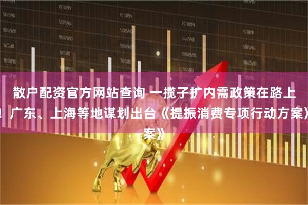 散戶(hù)配資官方網(wǎng)站查詢(xún) 一攬子擴(kuò)內(nèi)需政策在路上！廣東、上海等地謀劃出臺(tái)《提振消費(fèi)專(zhuān)項(xiàng)行動(dòng)方案》