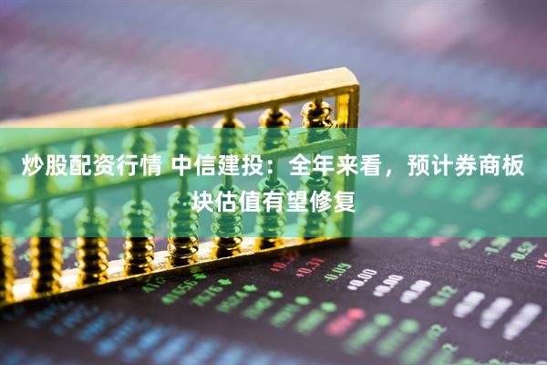 炒股配資行情 中信建投：全年來看，預(yù)計券商板塊估值有望修復(fù)