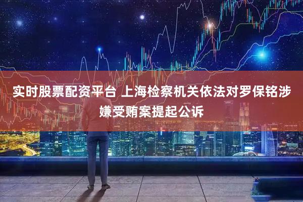 實時股票配資平臺 上海檢察機(jī)關(guān)依法對羅保銘涉嫌受賄案提起公訴