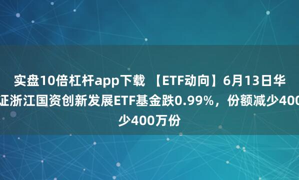 實盤10倍杠桿app下載 【ETF動向】6月13日華夏中證浙江國資創(chuàng)新發(fā)展ETF基金跌0.99%，份額減少400萬份