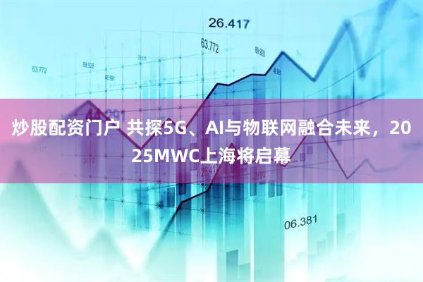 炒股配資門戶 共探5G、AI與物聯(lián)網(wǎng)融合未來，2025MWC上海將啟幕