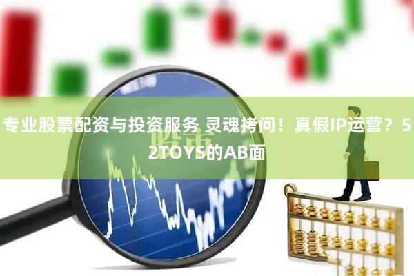 專業(yè)股票配資與投資服務(wù) 靈魂拷問！真假IP運(yùn)營？52TOYS的AB面