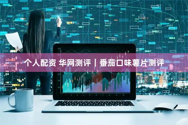 個(gè)人配資 華網(wǎng)測評｜番茄口味薯片測評